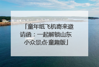 童年纸飞机寄来邀请函：一起解锁山东小众景点·童趣版
