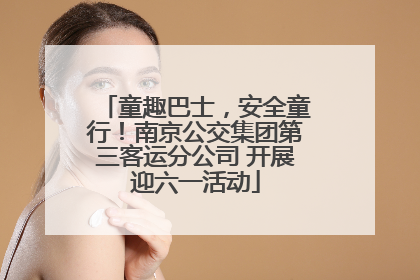 童趣巴士，安全童行！南京公交集团第三客运分公司 开展迎六一活动