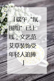 端午“氛围组”已上线，文艺范艾草装饰受年轻人追捧