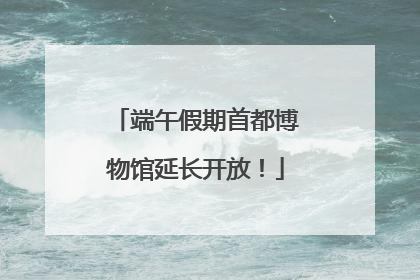 端午假期首都博物馆延长开放！