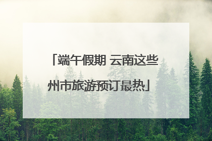 端午假期 云南这些州市旅游预订最热