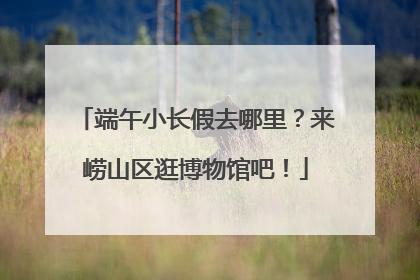 端午小长假去哪里？来崂山区逛博物馆吧！
