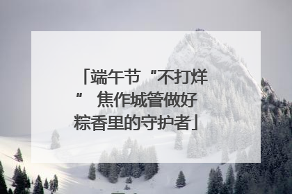 端午节“不打烊” 焦作城管做好粽香里的守护者