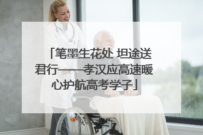 笔墨生花处 坦途送君行——孝汉应高速暖心护航高考学子