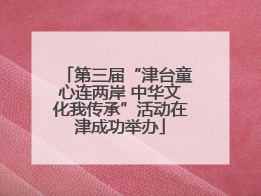 第三届“津台童心连两岸 中华文化我传承”活动在津成功举办