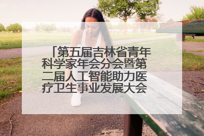 第五届吉林省青年科学家年会分会暨第二届人工智能助力医疗卫生事业发展大会在长春召开