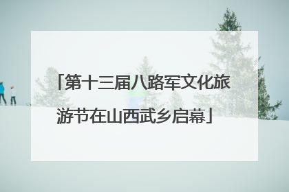 第十三届八路军文化旅游节在山西武乡启幕