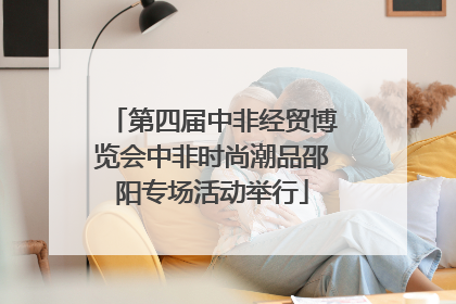 第四届中非经贸博览会中非时尚潮品邵阳专场活动举行