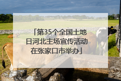 第35个全国土地日河北主场宣传活动在张家口市举办