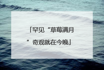 罕见“草莓满月”奇观就在今晚