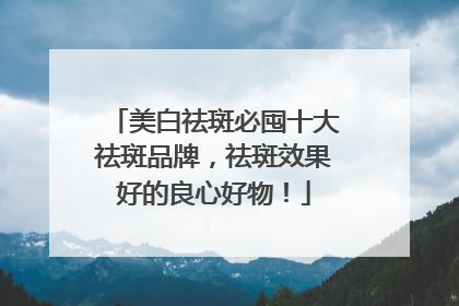 美白祛斑必囤十大祛斑品牌，祛斑效果好的良心好物！