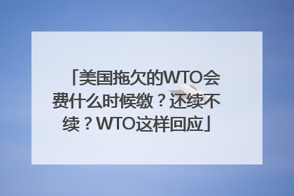 美国拖欠的WTO会费什么时候缴？还续不续？WTO这样回应