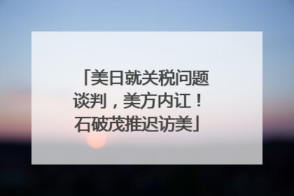 美日就关税问题谈判，美方内讧！石破茂推迟访美