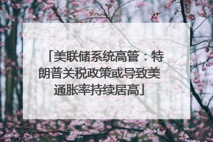 美联储系统高管：特朗普关税政策或导致美通胀率持续居高