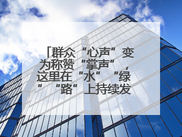 群众“心声”变为称赞“掌声”，这里在“水”“绿”“路”上持续发力，村容村貌焕然一新