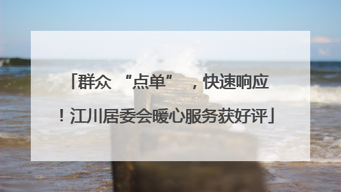 群众 “点单” ，快速响应！江川居委会暖心服务获好评