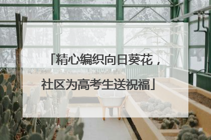 精心编织向日葵花，社区为高考生送祝福