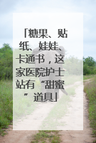 糖果、贴纸、娃娃、卡通书，这家医院护士站有“甜蜜”道具