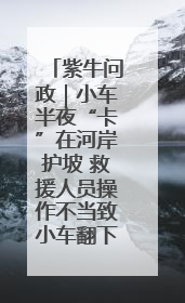 紫牛问政｜小车半夜“卡”在河岸护坡 救援人员操作不当致小车翻下河，然后直接走人了