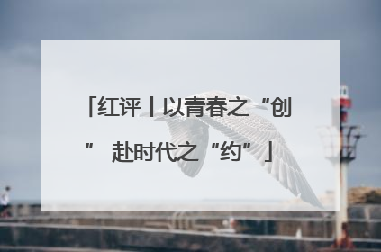 红评丨以青春之“创” 赴时代之“约”