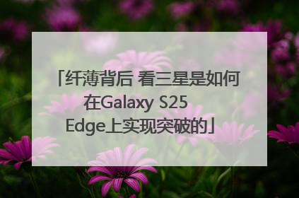 纤薄背后 看三星是如何在Galaxy S25 Edge上实现突破的