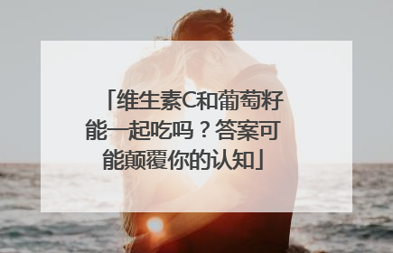 维生素C和葡萄籽能一起吃吗？答案可能颠覆你的认知