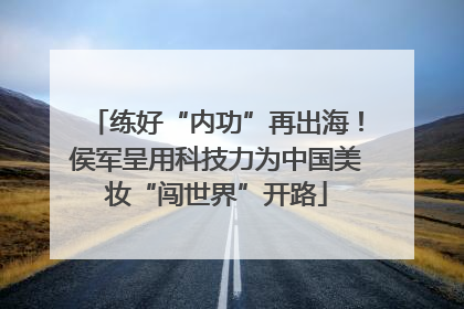 练好“内功”再出海！侯军呈用科技力为中国美妆“闯世界”开路
