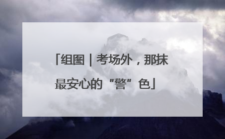 组图｜考场外，那抹最安心的“警”色