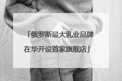 俄罗斯最大乳业品牌在华开设首家旗舰店