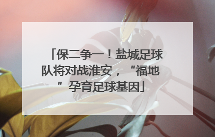 保二争一！盐城足球队将对战淮安，“福地”孕育足球基因