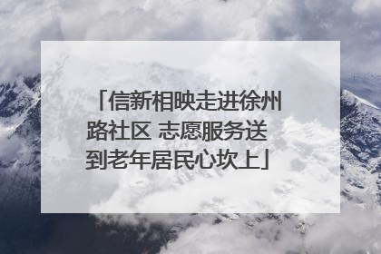 信新相映走进徐州路社区 志愿服务送到老年居民心坎上