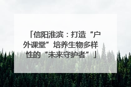 信阳淮滨：打造“户外课堂”培养生物多样性的“未来守护者”