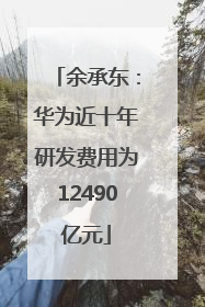余承东：华为近十年研发费用为12490亿元
