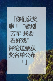 你们获奖啦！“赣剧芳华 我要看好戏” 评论送票获奖名单公布！