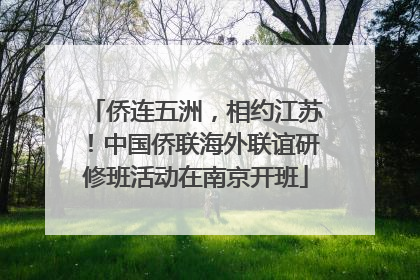 侨连五洲，相约江苏！中国侨联海外联谊研修班活动在南京开班