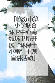 临汾市第一小学联合环卫中心南城环卫所开展“环保十小事”主题宣讲活动