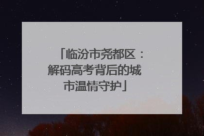 临汾市尧都区：解码高考背后的城市温情守护