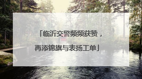 临沂交警频频获赞，再添锦旗与表扬工单