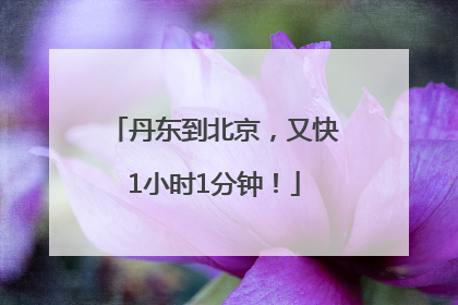丹东到北京，又快1小时1分钟！