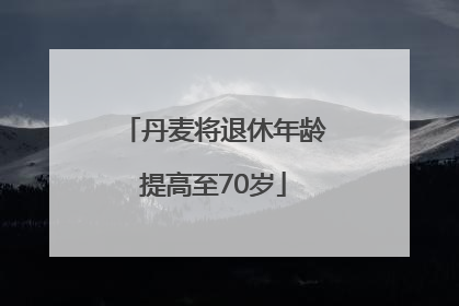 丹麦将退休年龄提高至70岁