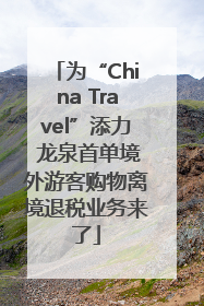 为“China Travel”添力 龙泉首单境外游客购物离境退税业务来了