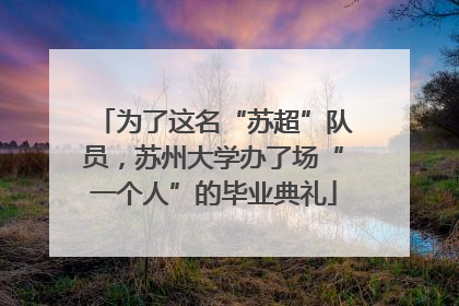 为了这名“苏超”队员，苏州大学办了场“一个人”的毕业典礼