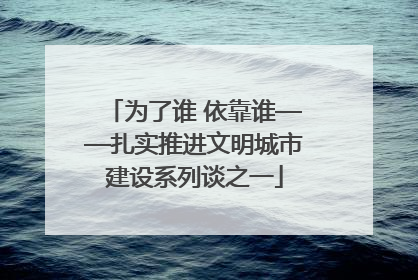 为了谁 依靠谁——扎实推进文明城市建设系列谈之一