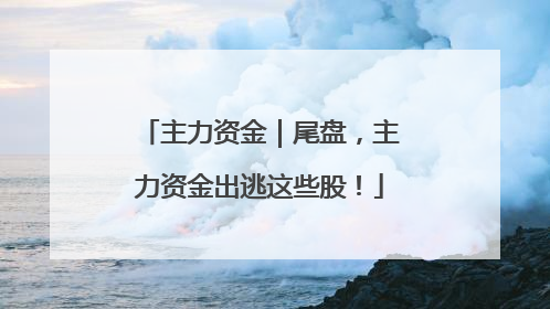 主力资金｜尾盘，主力资金出逃这些股！