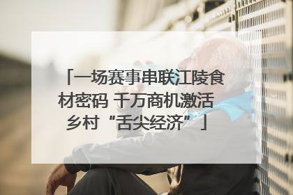 一场赛事串联江陵食材密码 千万商机激活乡村“舌尖经济”