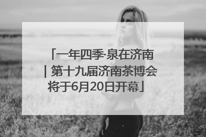 一年四季·泉在济南｜第十九届济南茶博会将于6月20日开幕