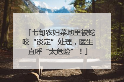 七旬农妇菜地里被蛇咬“淡定”处理，医生直呼“太危险”！