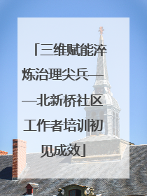 三维赋能淬炼治理尖兵——北新桥社区工作者培训初见成效
