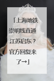 上海地铁崇明线直通江苏启东？官方回复来了→