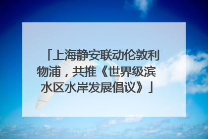 上海静安联动伦敦利物浦，共推《世界级滨水区水岸发展倡议》